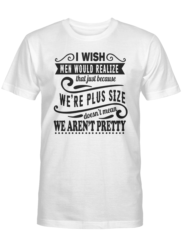 I WISH MEN WOULD REALIZE THAT JUST BECAUSE WE'RE PLUS SIZE DOESN'T MEAN WE AREN'T PRETTY UNISEX T-SHIRT