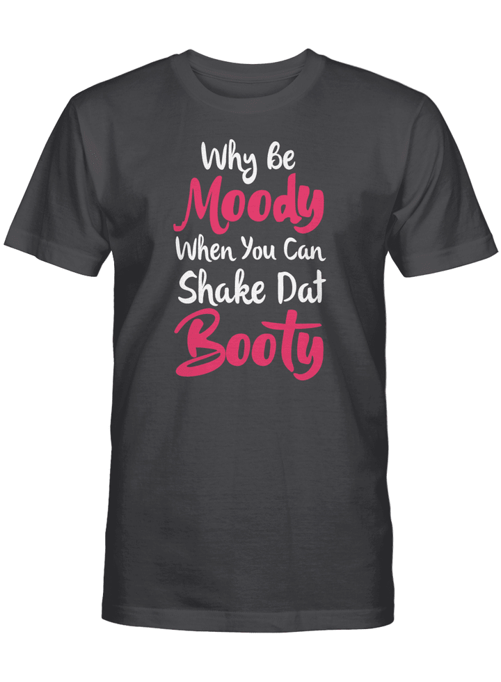 WHY BE MOODY WHEN YOU CAN SHAKE DAT BOOTY UNISEX T-SHIRT
