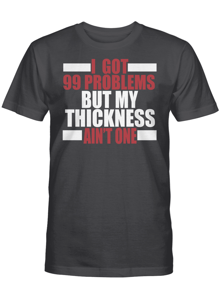 I GOT 99 PROBLEMS BUT MY THICKNESS AIN'T ONE