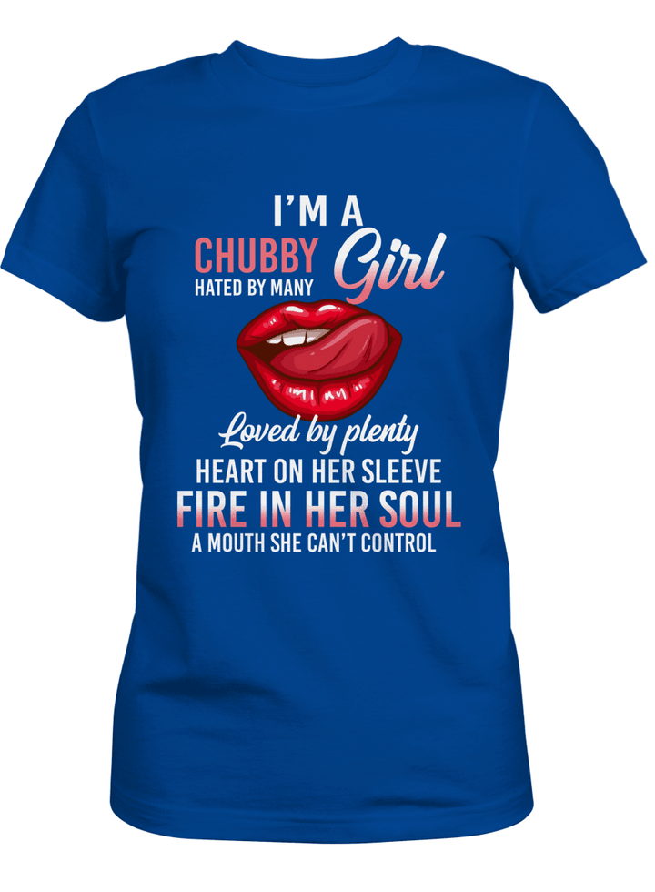 I'M A CHUBBBY GIRL HATED BY MANY LOVED BY PLENTY HEART ON HER SLEEVE FIRE IN HER SOUL A MOUTH SHE CAN'T CONTROL
