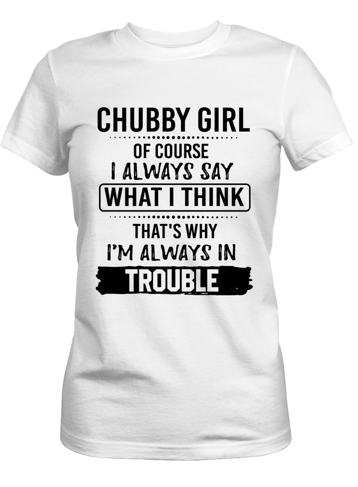 CHUBBY GIRL OF COURSE I ALWAYS SAY WHAT I THINK THAT'S WHY I'M ALWAYS IN TROUBLE