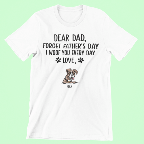 Dear Dad Forget Father’s Day I Woof You Every Day Love Personalized Shirt Custom Dog Gift For Dad T-Shirt