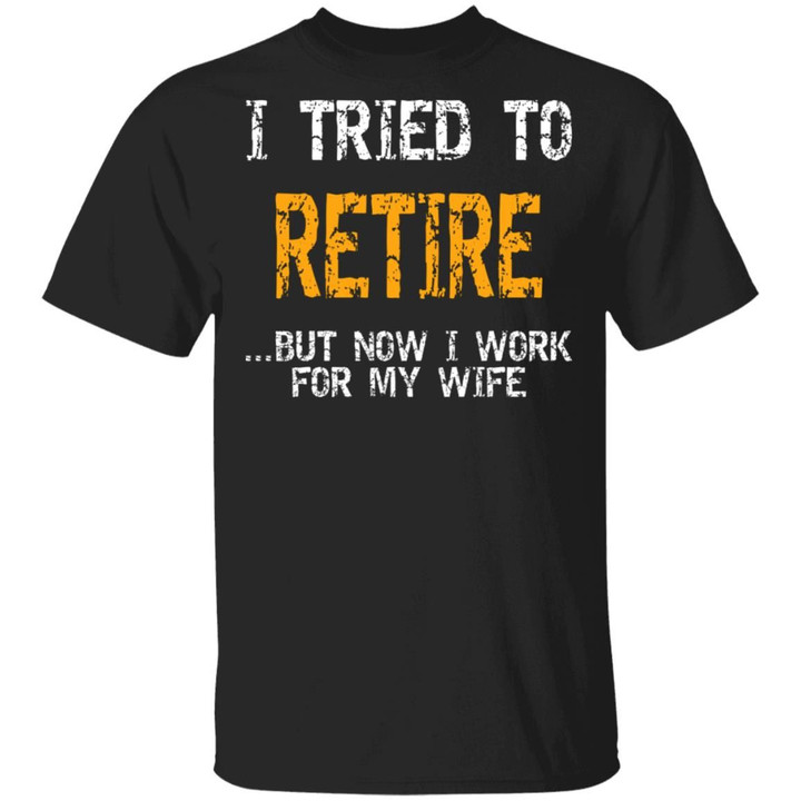 I Tried To Retire But Now I Work For My Wife Funny Shirt