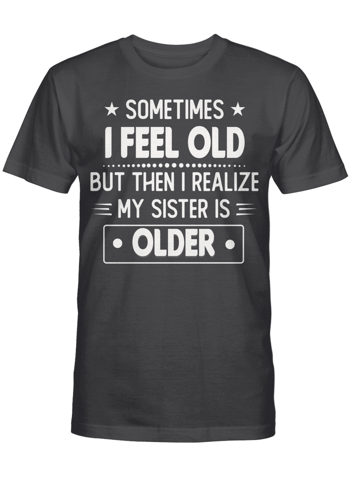 Sometimes I Feel Old But Then I Realize My Sister Is Older Funny T-shirt