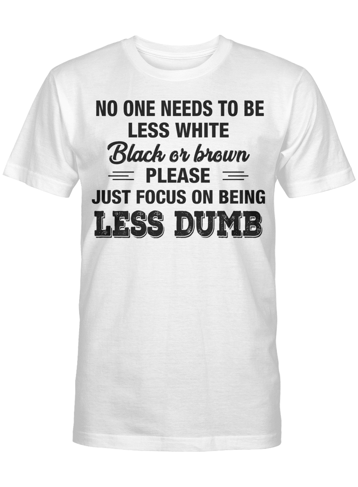 No One Needs To Be Less White Black Or Brown Please Just Focus On Being Less Dumb Shirt