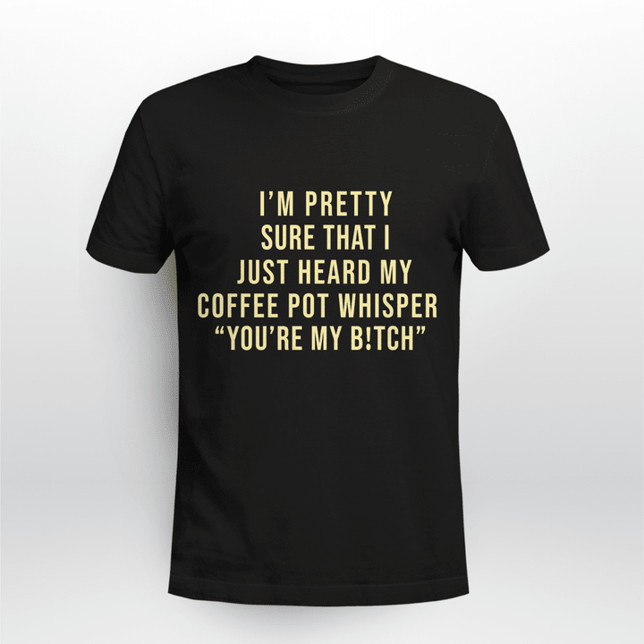 I'm Pretty Sure That I Just Heard My Coffee Pot Whisper You’re My Bitch Funny Quote Shirt