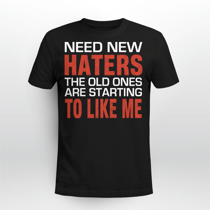Need New Haters The Old Ones Are Starting To Like Me Funny Graphic Shirts