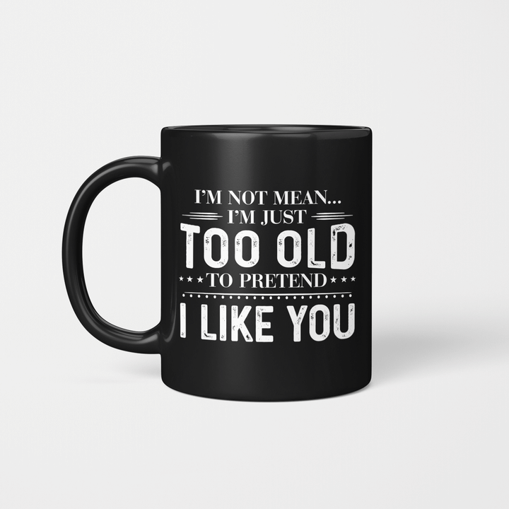 I'm Not Mean I'm Just Too Old To Pretend I Like You Mug - Funny Quote Mug