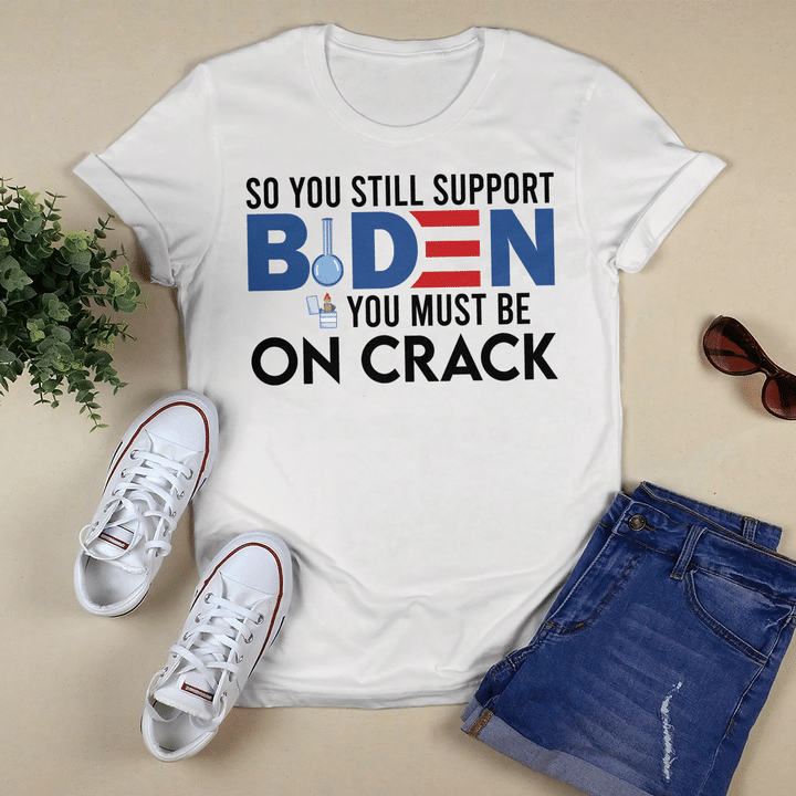 So You Still Support Biden You Must Be On Crack Funny Shirt