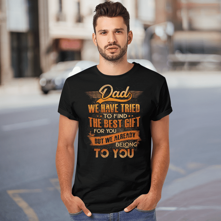 Dad We Have Tried To Find The Best Gift For You But We Already Belong To You T-Shirt Gift For Dad - Father's Day Shirts