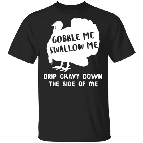 Gobble Me Swallow Me Drip Gravy Down The Side Of Me Turkey Shirt Thanksgiving Funny T-Shirt