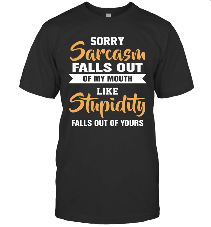 Sorry Sarcasm Falls Out Of My Mouth Like Stupidity Falls Out Of Yours Shirt