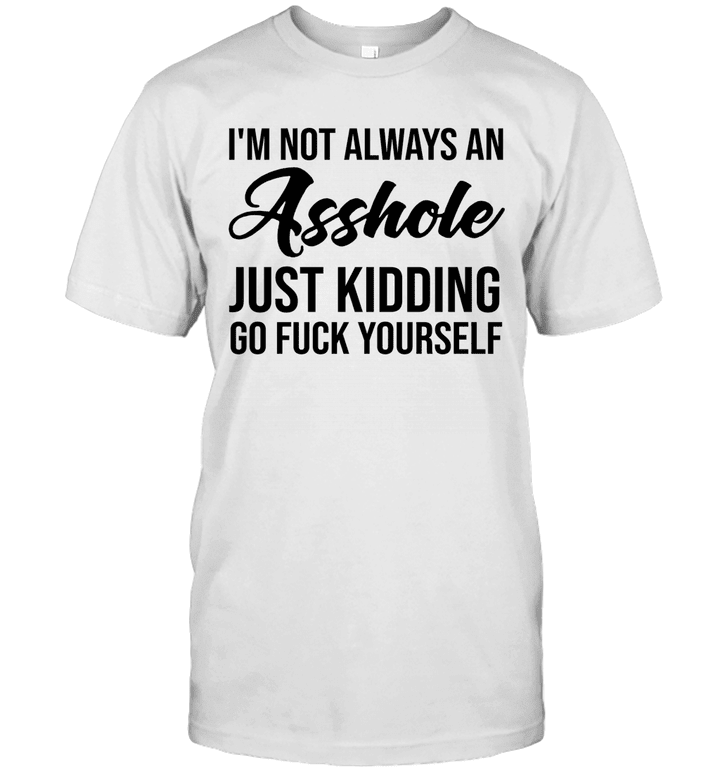 I'm Not Always An Asshole Just Kidding Go Fuck Yourself Shirt