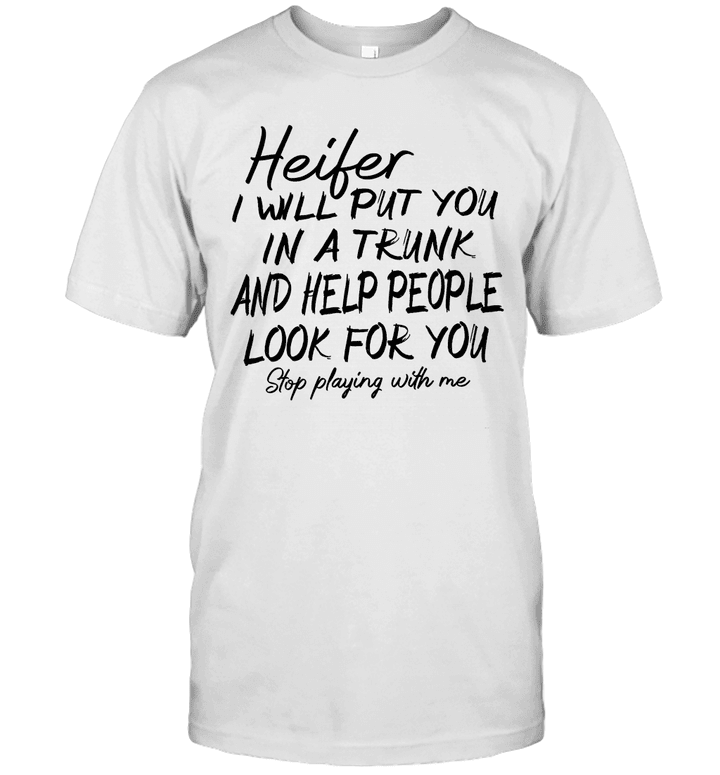 Heifer I Will Put You In A Trunk And Help People Look For You Stop Playing With Me Shirt