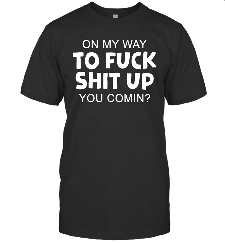 On My Way To Fuck Shit Up You Comin Shirt