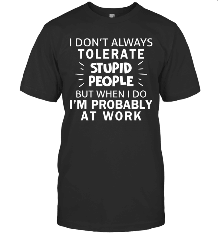 I Don't Always Tolerate Stupid People But When I Do I'm Probably At Work Shirt