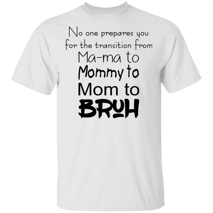 No One Prepares You For The Transition From Ma-ma To Mommy To Mom To Bruh Funny Shirts