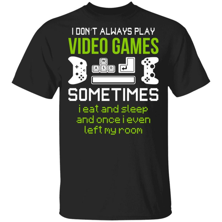 I Don’t Always Play Video Games Sometimes I Eat And Sleep And Once I Even Left My Room Shirt