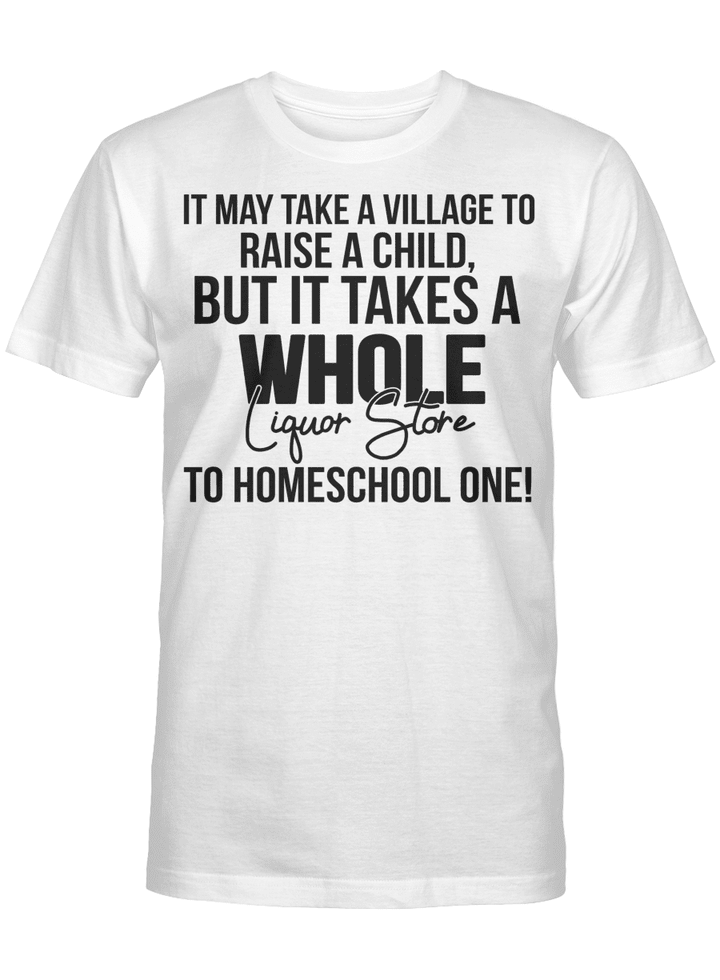 It May Take A Village To Raise A Child But It Takes A Whole Liguor Store To Homeschool One shirt
