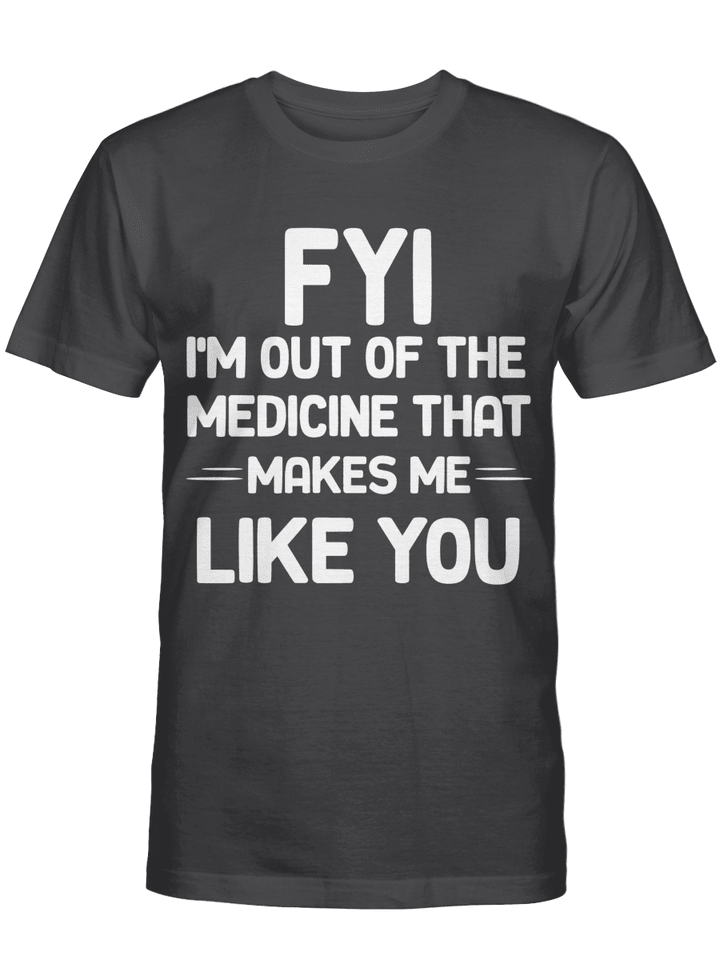 FYI I_m Out Of The Medicine That Makes Me Like You T-shirt