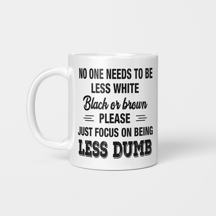No One Needs To Be Less White Black Or Brown Please Just Focus On Being Less Dumb Mug