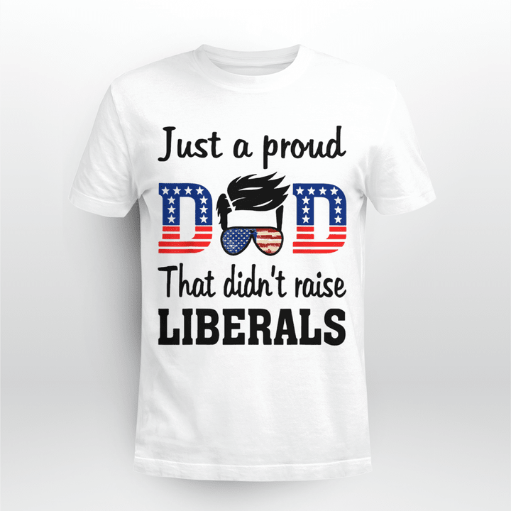 Just A Proud Dad That Didn t Raise Liberals Shirt