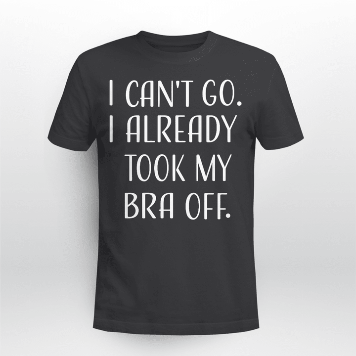 Can_t Go I Already Took My Bra Off Women_s Funny T-Shirt