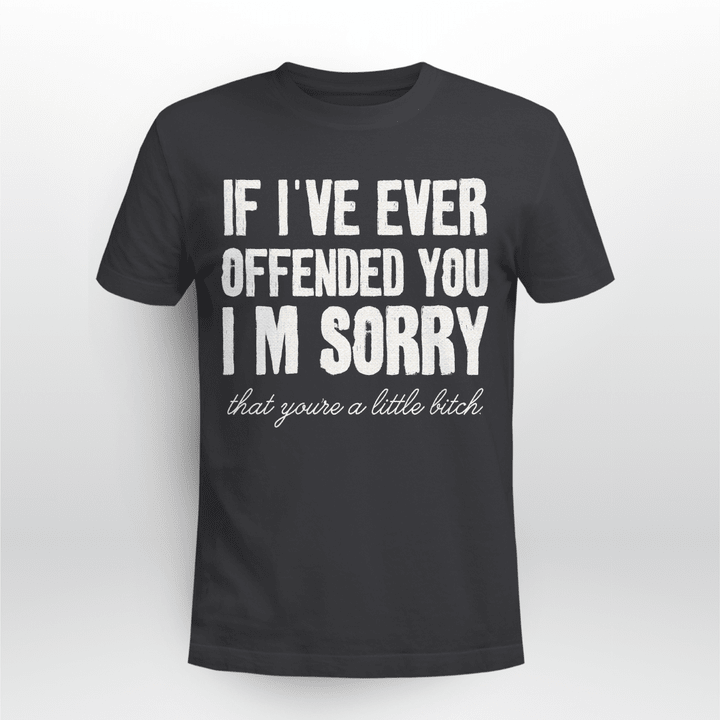 If I've Ever Offended You I'm Sorry That You Are A Little Bitch T-Shirt