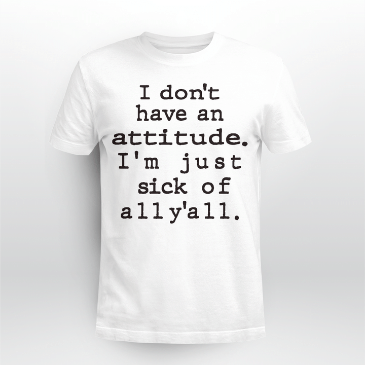 I Don't Have An Attitude I'm Just Sick Of All Y'all Sarcastic Funny Quotes Shirt