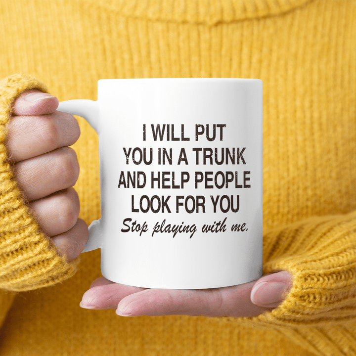 I Will Put You In A Trunk And Help People Look For You Stop Playing With Me Mug Funny Quotes Mug