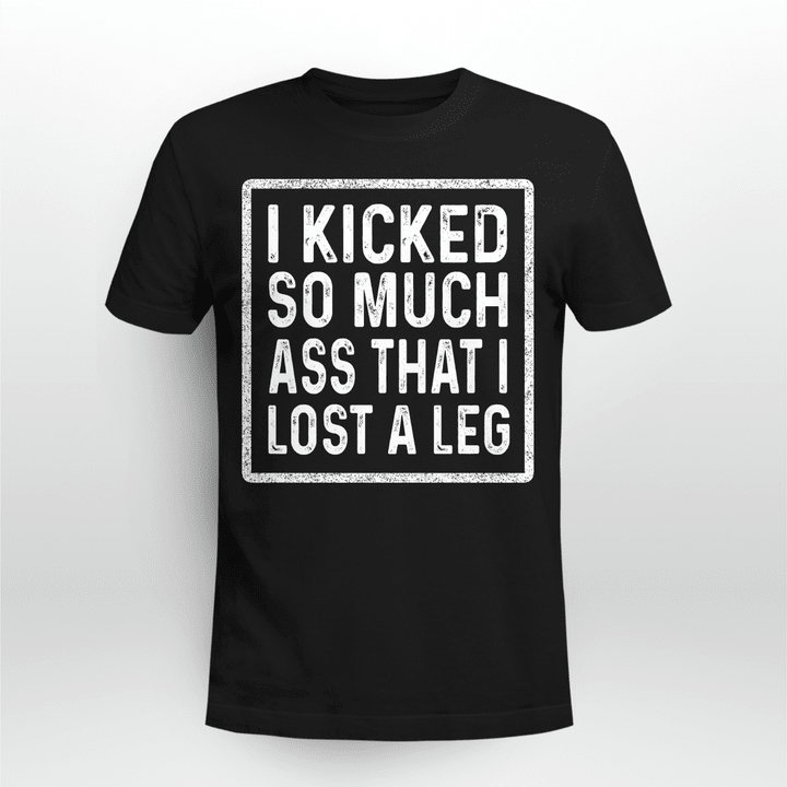 I Kicked So Much Ass That I Lost A Leg Funny Quote Shirt