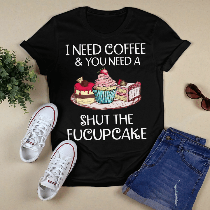I Need Coffee And You Need A Shut The Fucupcake Shirt