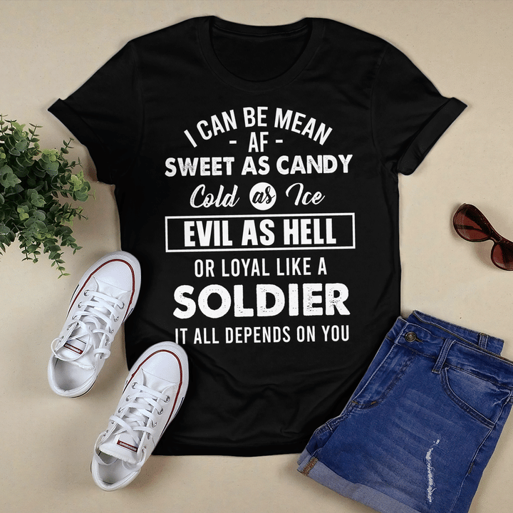 I can be mean af sweet as candy cold as water evil as hell or loyal like a soldier it all depends on you Shirt