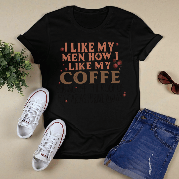 I Like My Men How I Like My Coffee Sliding Off The Roof Of My Car As I Drive Away Shirt