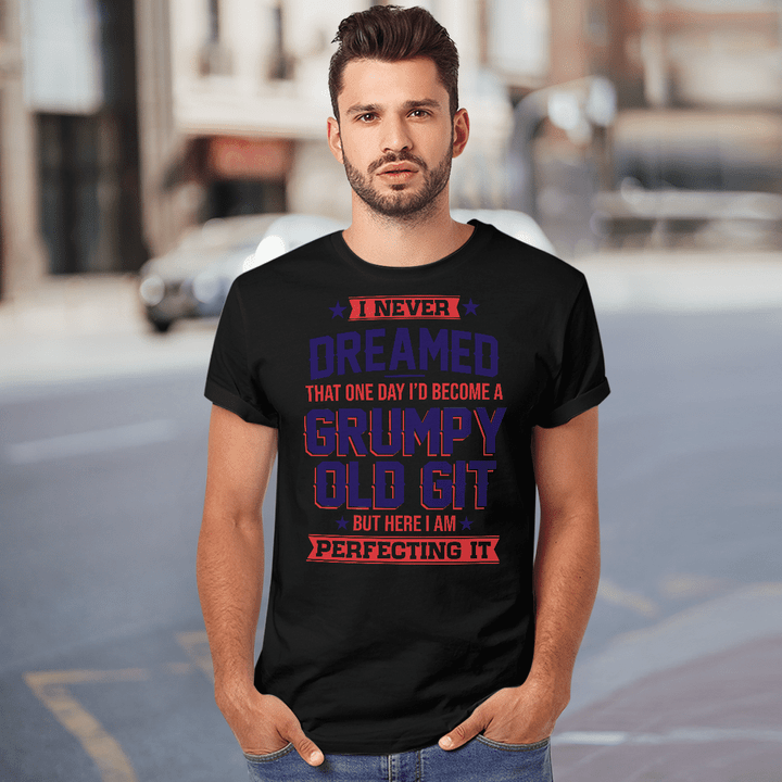 I Never Dreamed That One Day I'd Become A Grumpy Old Git But Here I'm Perfecting It Shirt