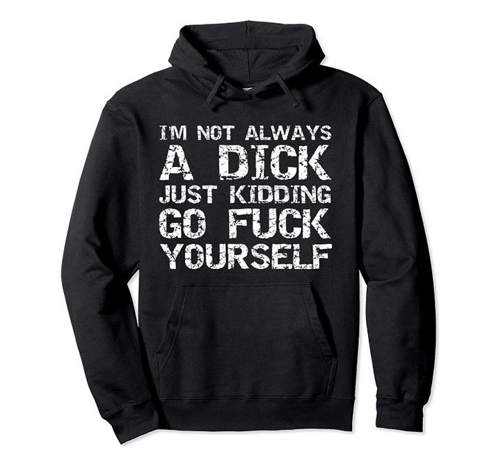 Funny I'm Not Always a Dick Just Kidding Go Fuck Yourself Pullover Hoodie, T-Shirt, Sweatshirt