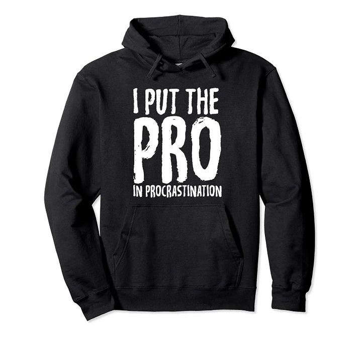 I Put the Pro in Procrastination Funny Pullover Hoodie, T-Shirt, Sweatshirt