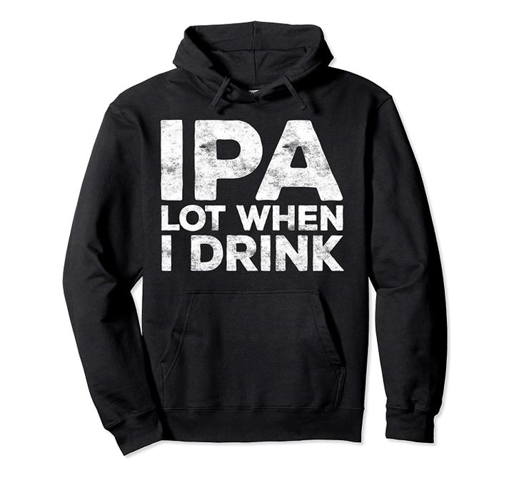 IPA Lot When I Drink Hoodie Beer Lover Gift Pullover, T-Shirt, Sweatshirt