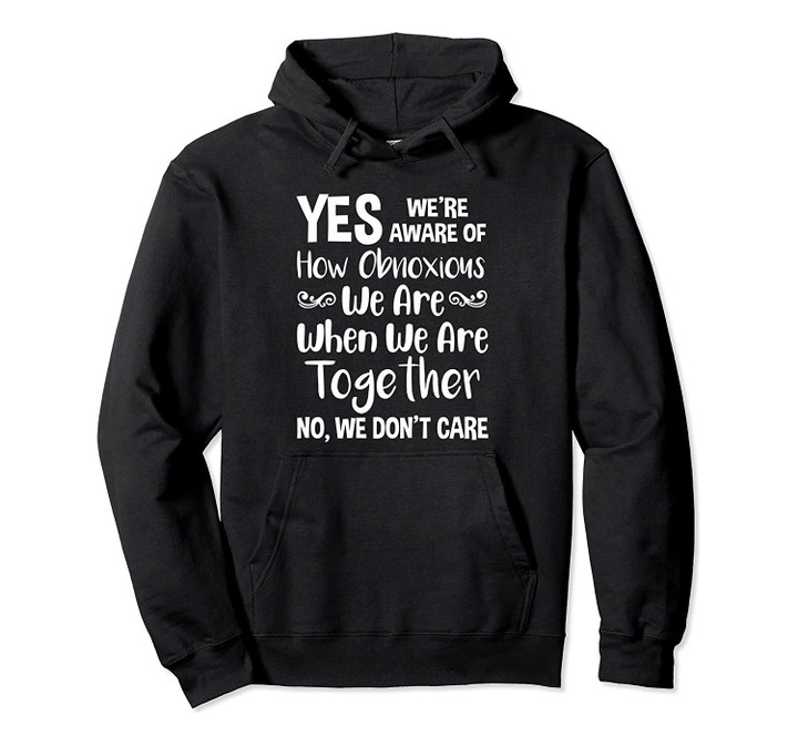 Yes we're aware of how obnoxious we are when we are together Pullover Hoodie, T-Shirt, Sweatshirt