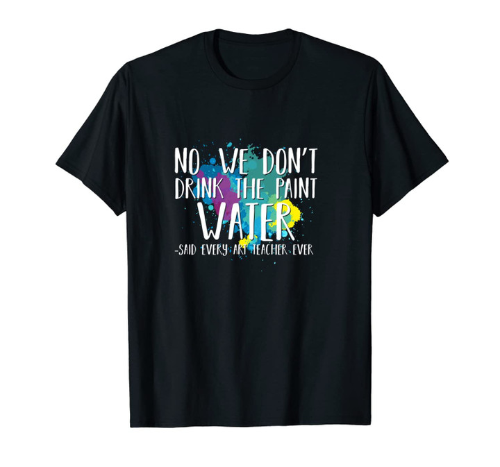 We Don't Drink The Paint Water Funny Art Teacher Gift Quote Unisex T-Shirt
