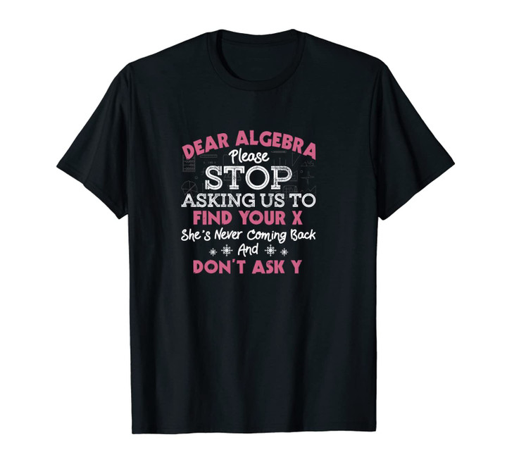 Dear Algebra Please Stop Asking Us To Find Your X Math Gift Unisex T-Shirt