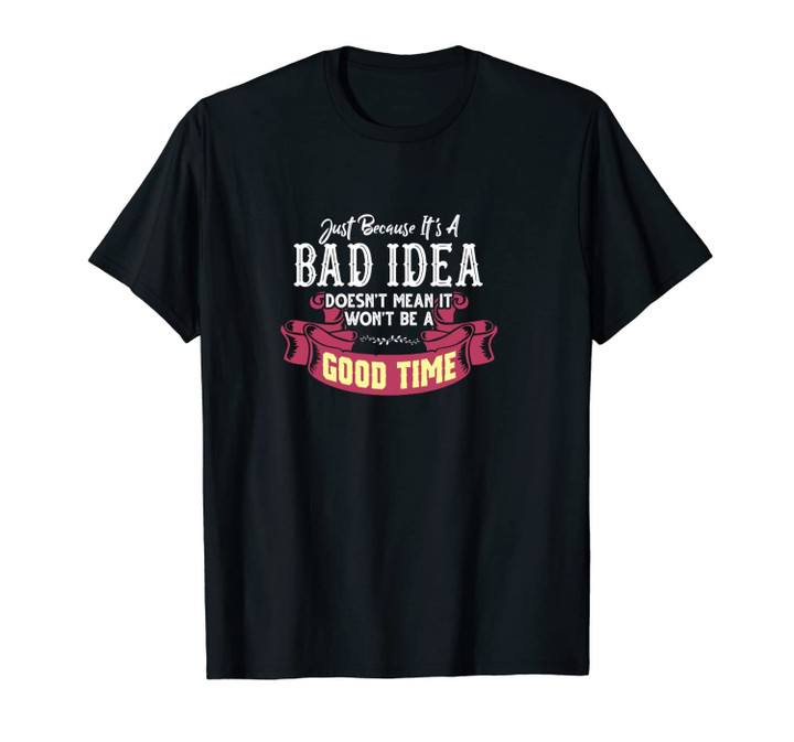 Just Because It's A Bad Idea - It's a Good Time Funny Gift Unisex T-Shirt