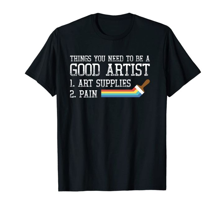Things Needed To Be A Good Artist - Art Supplies + Pain! Unisex T-Shirt