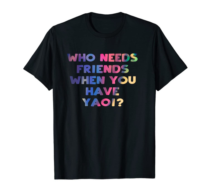 Who Needs Friends When You Have Yaoi Kawaii Fujoshi Anime Unisex T-Shirt