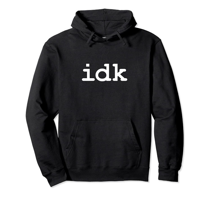 Idk Hoodie - I Don't Know Funny Sarcasm Everyday Life, T-Shirt, Sweatshirt