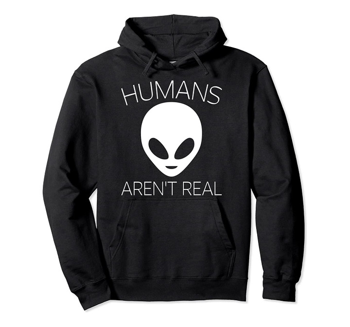 Humans Aren't Real Hoodie - Funny Alien UFO Gift Hoodie, T-Shirt, Sweatshirt