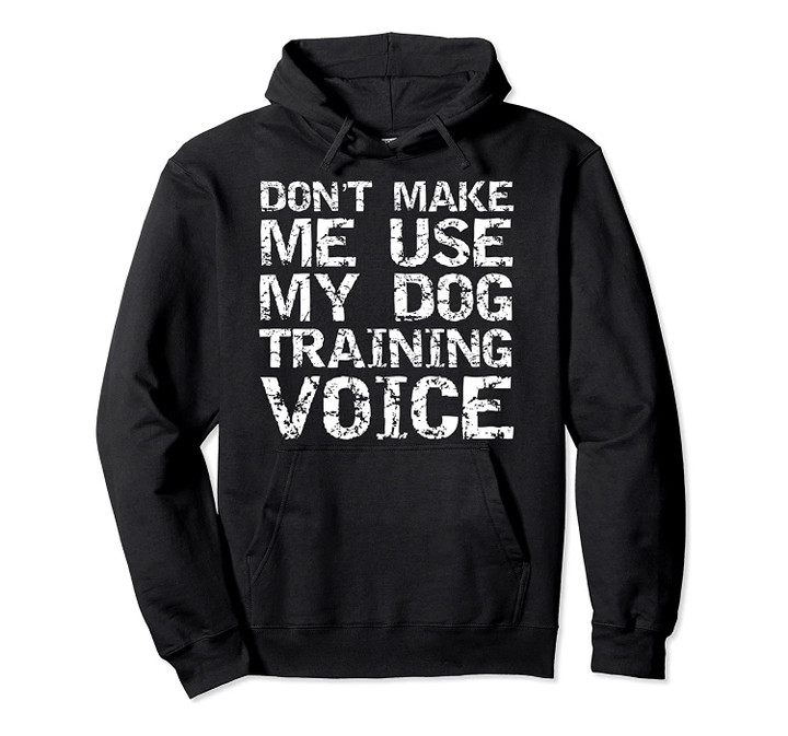 Dog Trainer Quote Don't Make Me Use My Dog Training Voice Pullover Hoodie, T-Shirt, Sweatshirt