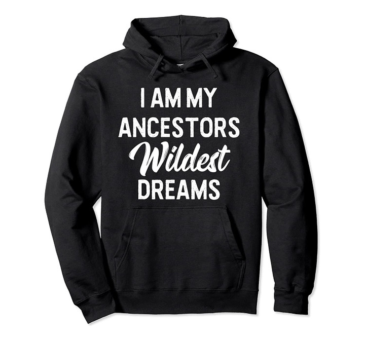 Black History Hoodie I Am My Ancestors Wildest Dreams, T-Shirt, Sweatshirt
