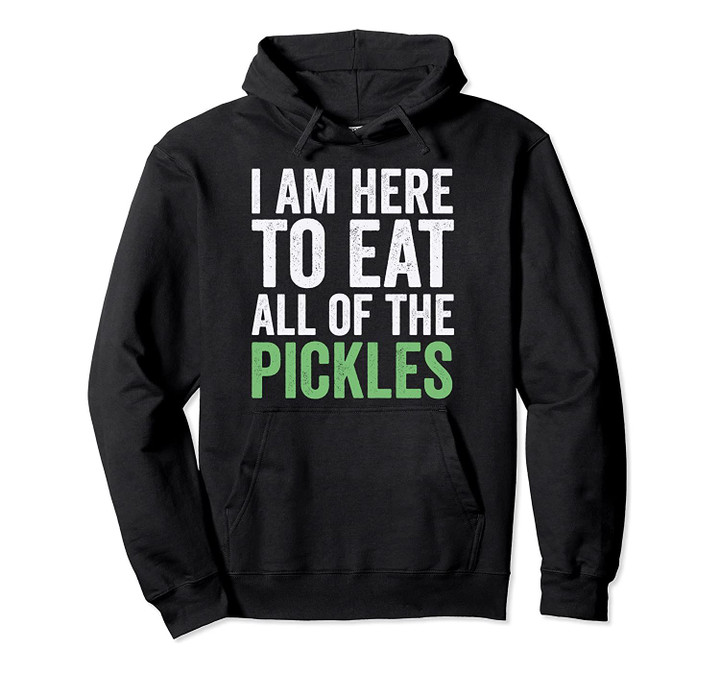 I here to eat all of the pickles funny Pullover Hoodie, T-Shirt, Sweatshirt