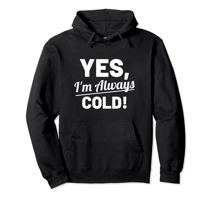 Yes I'm Always Cold Funny For People Who Always Freeze Pullover Hoodie, T-Shirt, Sweatshirt